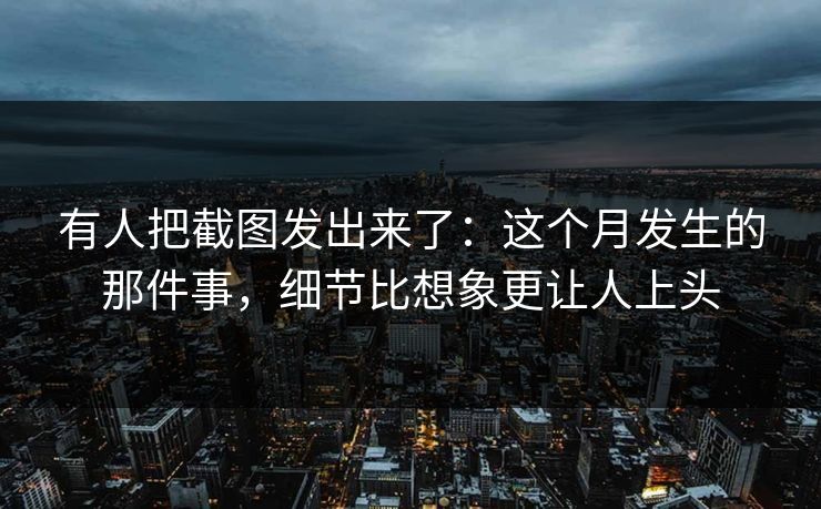 有人把截图发出来了：这个月发生的那件事，细节比想象更让人上头