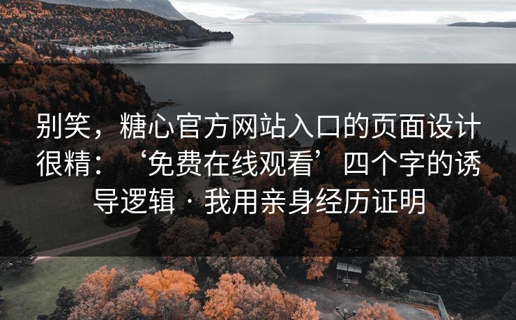 别笑，糖心官方网站入口的页面设计很精：‘免费在线观看’四个字的诱导逻辑 · 我用亲身经历证明